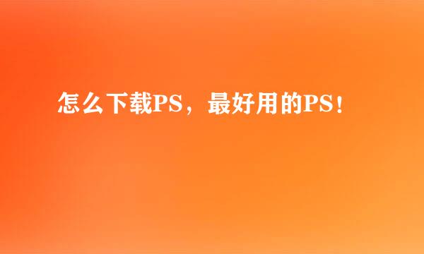 怎么下载PS，最好用的PS！