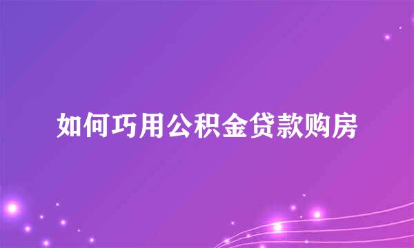 如何巧用公积金贷款购房