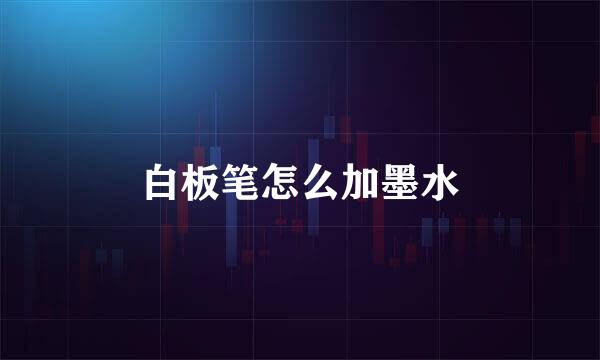 白板笔怎么加墨水