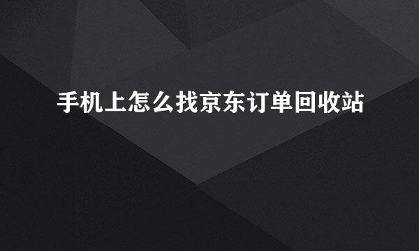 手机上怎么找京东订单回收站