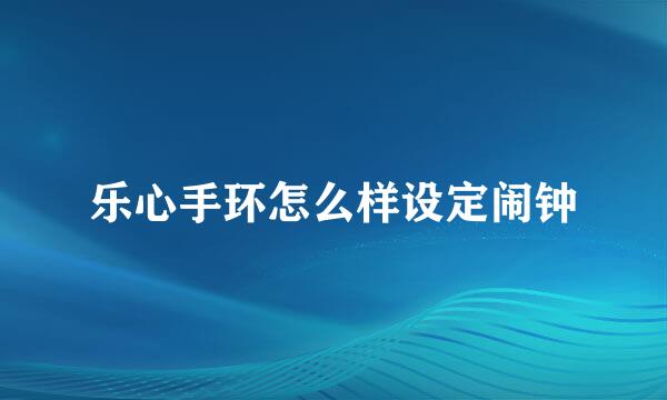 乐心手环怎么样设定闹钟