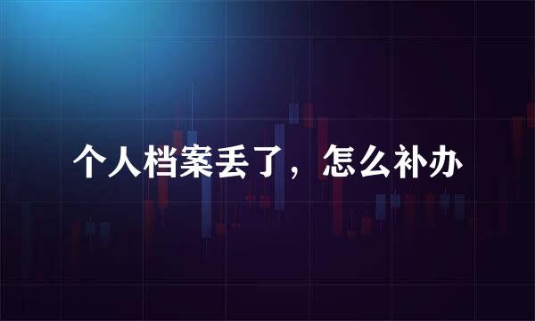 个人档案丢了,怎么补办