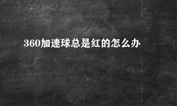 360加速球总是红的怎么办