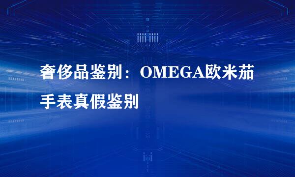 奢侈品鉴别：OMEGA欧米茄手表真假鉴别