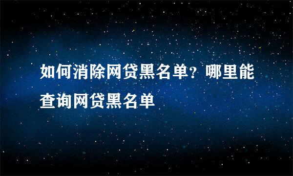 如何消除网贷黑名单?哪里能查询网贷黑名单