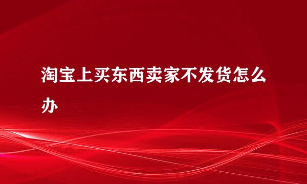 淘宝上买东西卖家不发货怎么办