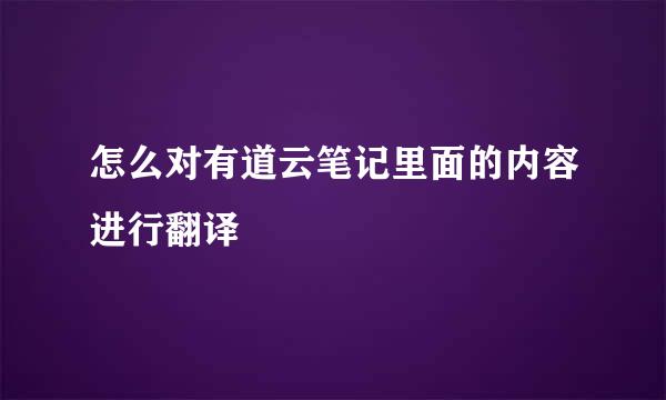 怎么对有道云笔记里面的内容进行翻译