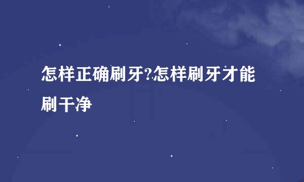 怎样正确刷牙?怎样刷牙才能刷干净