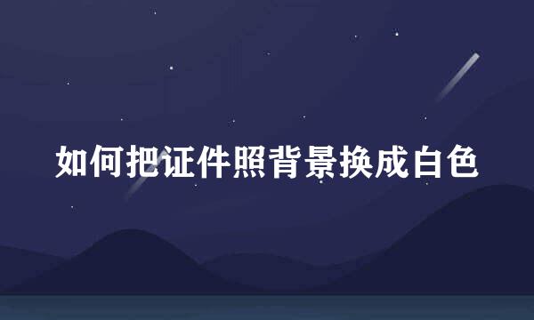 如何把证件照背景换成白色