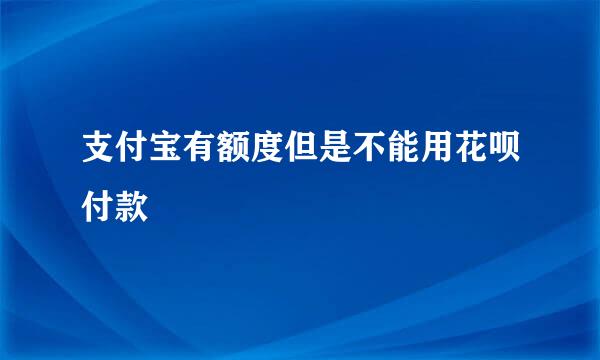 支付宝有额度但是不能用花呗付款
