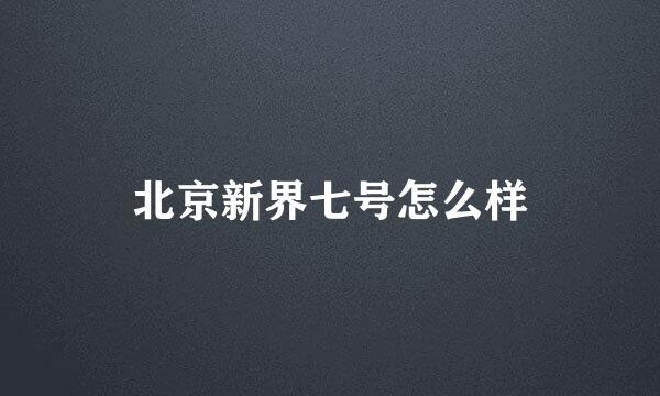 北京新界七号怎么样