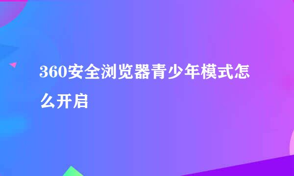 360安全浏览器青少年模式怎么开启