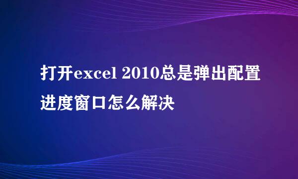 打开excel 2010总是弹出配置进度窗口怎么解决