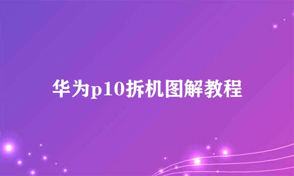 华为p10拆机图解教程