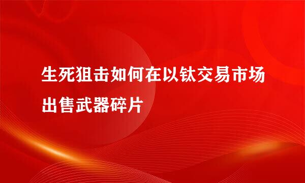 生死狙击如何在以钛交易市场出售武器碎片