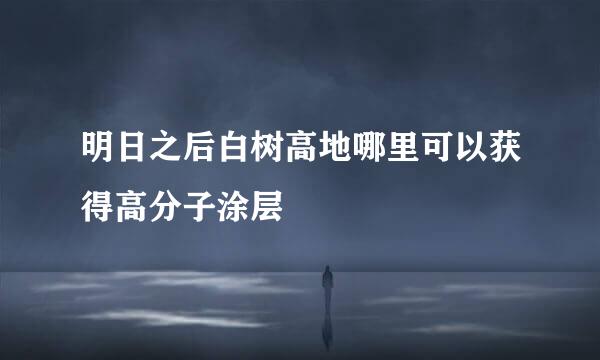 明日之后白树高地哪里可以获得高分子涂层