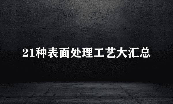 21种表面处理工艺大汇总