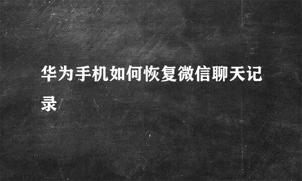 华为手机如何恢复微信聊天记录