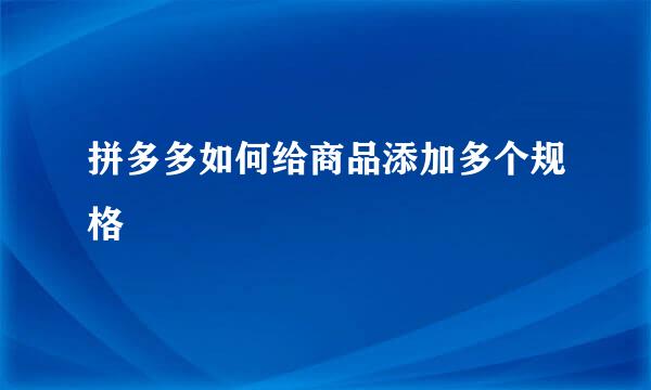 拼多多如何给商品添加多个规格