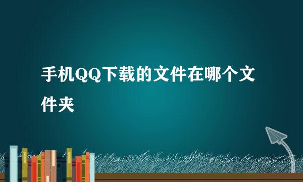 手机QQ下载的文件在哪个文件夹