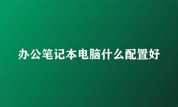 办公笔记本电脑什么配置好