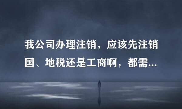 我公司办理注销，应该先注销国、地税还是工商啊，都需要什么手续