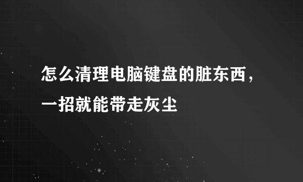 怎么清理电脑键盘的脏东西，一招就能带走灰尘