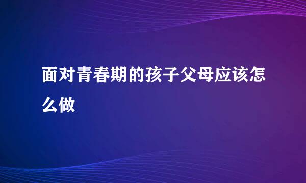 面对青春期的孩子父母应该怎么做