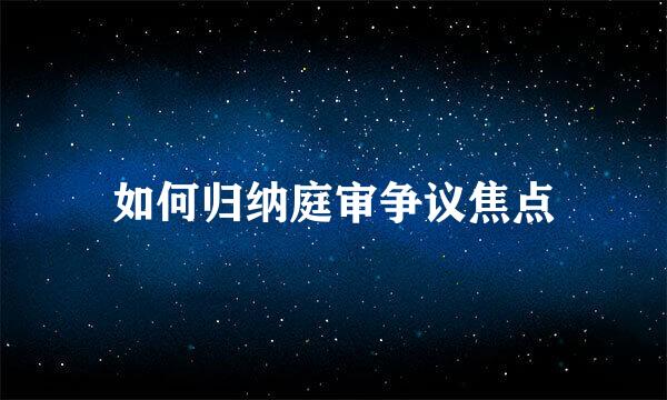 如何归纳庭审争议焦点