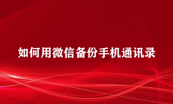 如何用微信备份手机通讯录