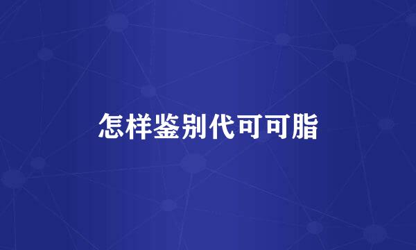 怎样鉴别代可可脂