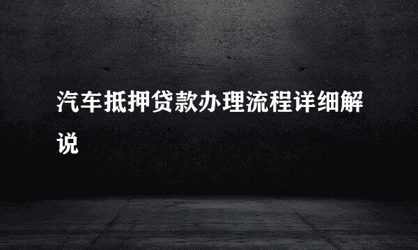 汽车抵押贷款办理流程详细解说