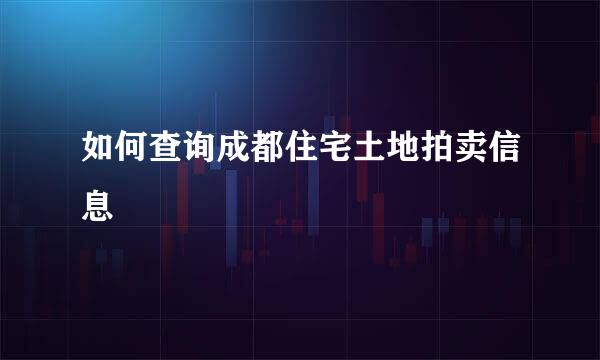 如何查询成都住宅土地拍卖信息