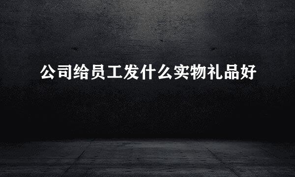 公司给员工发什么实物礼品好