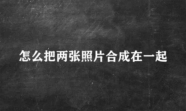 怎么把两张照片合成在一起