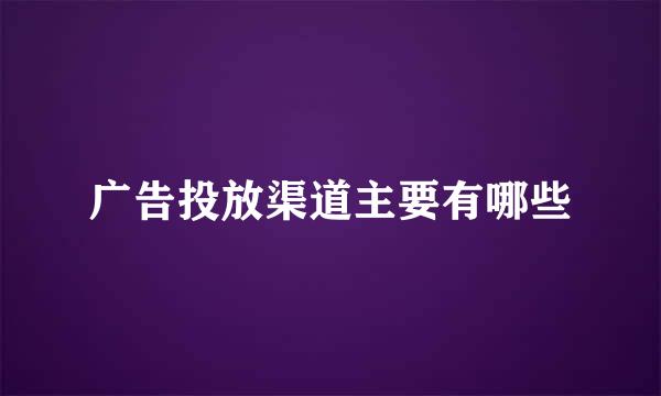 广告投放渠道主要有哪些