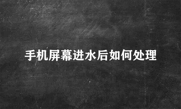 手机屏幕进水后如何处理
