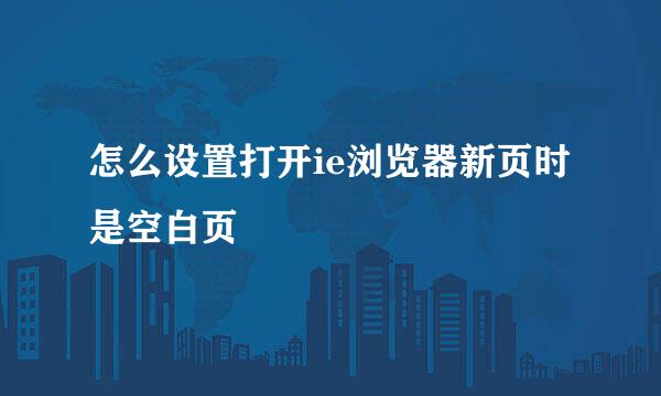 怎么设置打开ie浏览器新页时是空白页