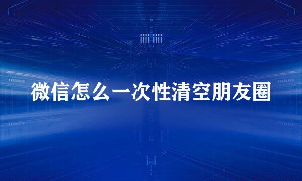 微信怎么一次性清空朋友圈