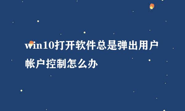 win10打开软件总是弹出用户帐户控制怎么办