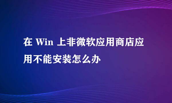 在 Win 上非微软应用商店应用不能安装怎么办
