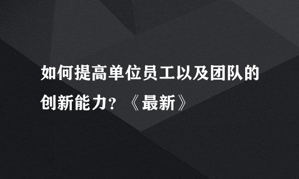 如何提高单位员工以及团队的创新能力？《最新》