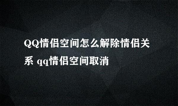 QQ情侣空间怎么解除情侣关系 qq情侣空间取消