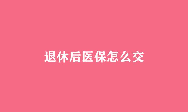 退休后医保怎么交
