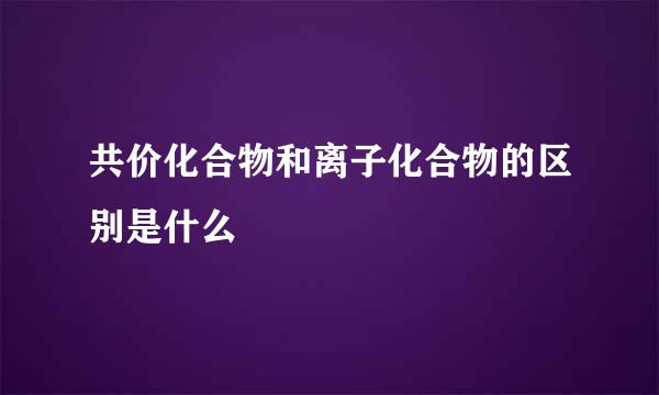 共价化合物和离子化合物的区别是什么