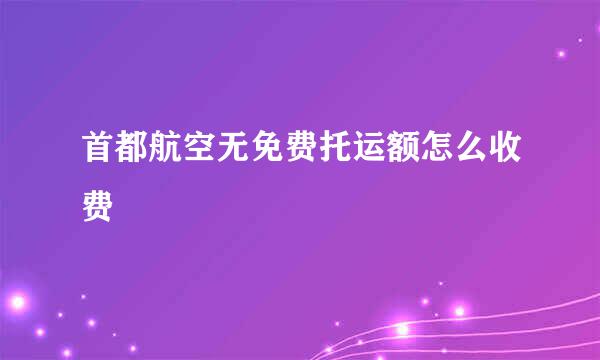 首都航空无免费托运额怎么收费
