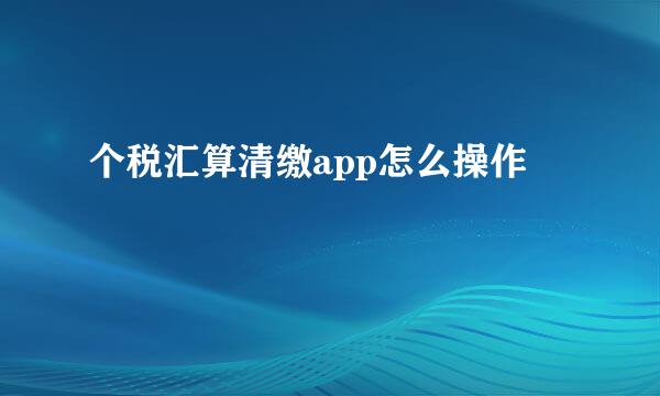 个税汇算清缴app怎么操作