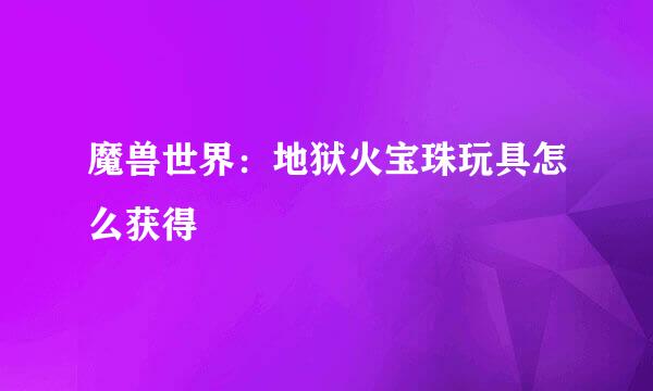 魔兽世界:地狱火宝珠玩具怎么获得