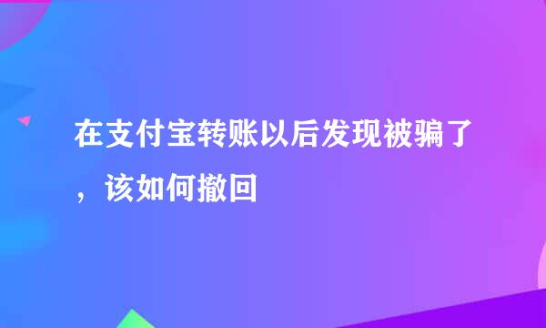 在支付宝转账以后发现被骗了,该如何撤回