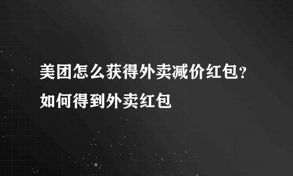 美团怎么获得外卖减价红包?如何得到外卖红包